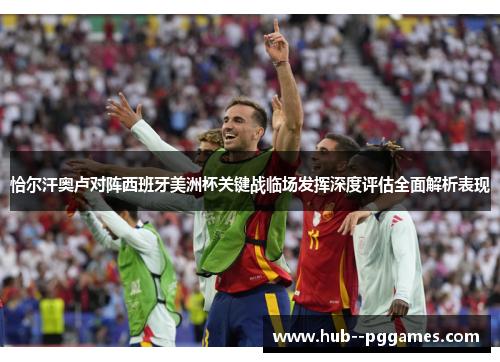 恰尔汗奥卢对阵西班牙美洲杯关键战临场发挥深度评估全面解析表现