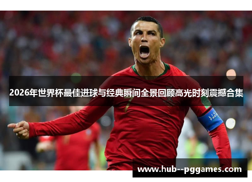 2026年世界杯最佳进球与经典瞬间全景回顾高光时刻震撼合集