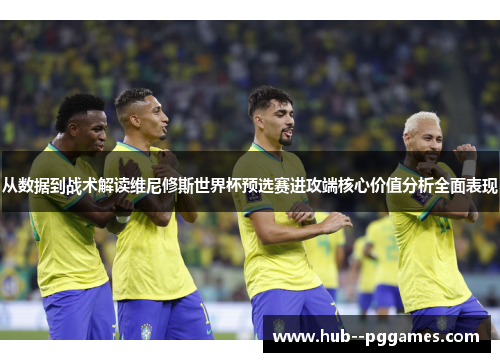 从数据到战术解读维尼修斯世界杯预选赛进攻端核心价值分析全面表现