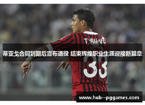 蒂亚戈合同到期后宣布退役 结束辉煌职业生涯迎接新篇章