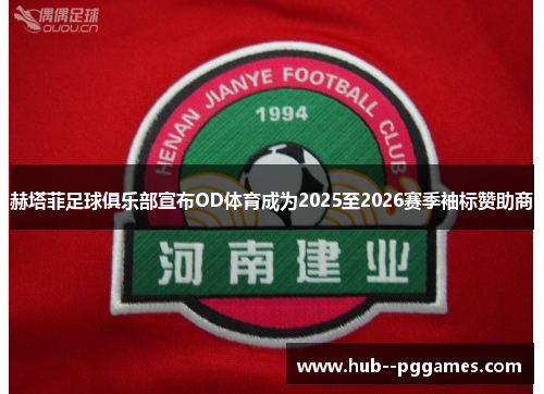 赫塔菲足球俱乐部宣布OD体育成为2025至2026赛季袖标赞助商