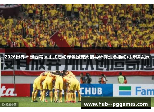 2026世界杯墨西哥区正式启动绿色足球周倡导环保理念推动可持续发展